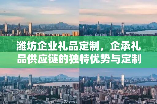 潍坊企业礼品定制，企承礼品供应链的独特优势与定制之旅
